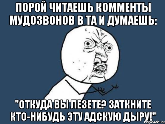 порой читаешь комменты мудозвонов в та и думаешь: "откуда вы лезете? заткните кто-нибудь эту адскую дыру!", Мем Ну почему