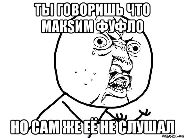 ты говоришь что макsим фуфло но сам же её не слушал, Мем Ну почему (белый фон)