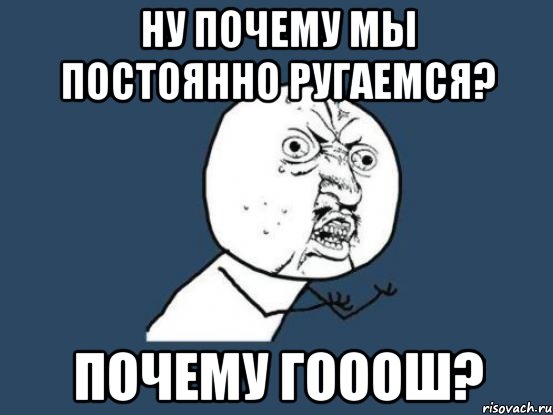 ну почему мы постоянно ругаемся? почему гооош?, Мем Ну почему