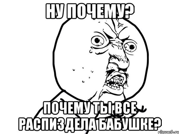 ну почему? почему ты все распиздела бабушке?, Мем Ну почему (белый фон)