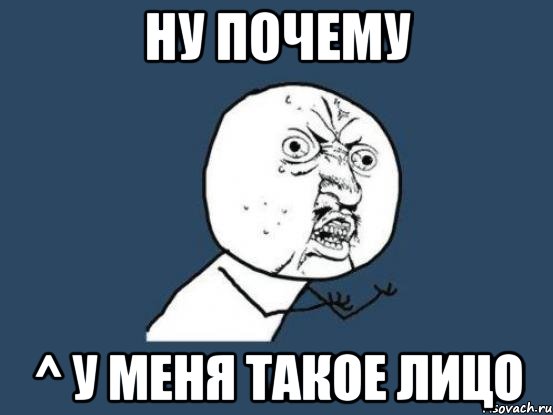 ну почему ^ у меня такое лицо, Мем Ну почему