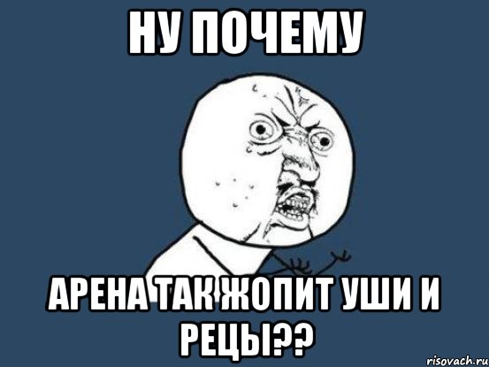 ну почему арена так жопит уши и рецы??, Мем Ну почему