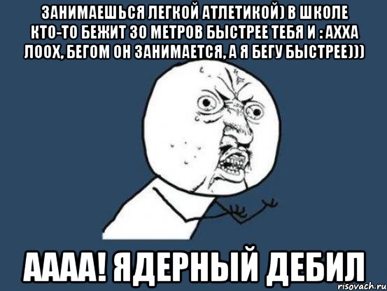 занимаешься легкой атлетикой) в школе кто-то бежит 30 метров быстрее тебя и : ахха лоох, бегом он занимается, а я бегу быстрее))) аааа! ядерный дебил, Мем Ну почему