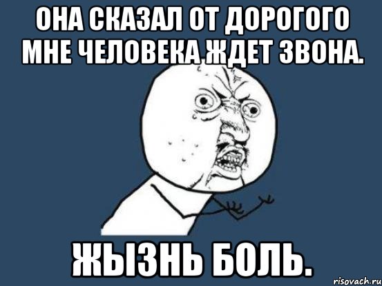 она сказал от дорогого мне человека ждет звона. жызнь боль., Мем Ну почему