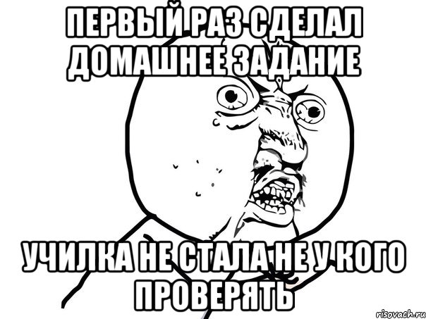 первый раз сделал домашнее задание училка не стала не у кого проверять, Мем Ну почему (белый фон)