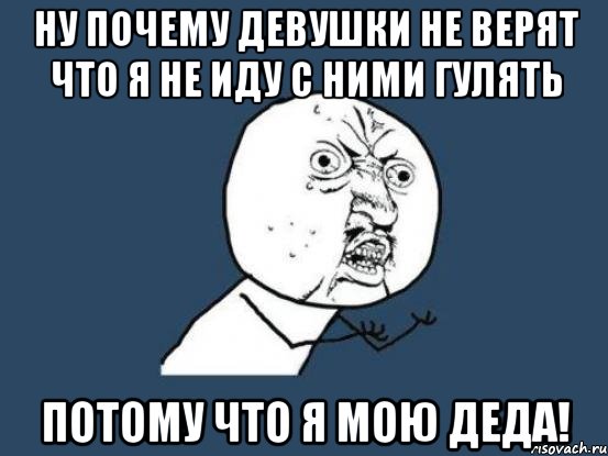 ну почему девушки не верят что я не иду с ними гулять потому что я мою деда!, Мем Ну почему