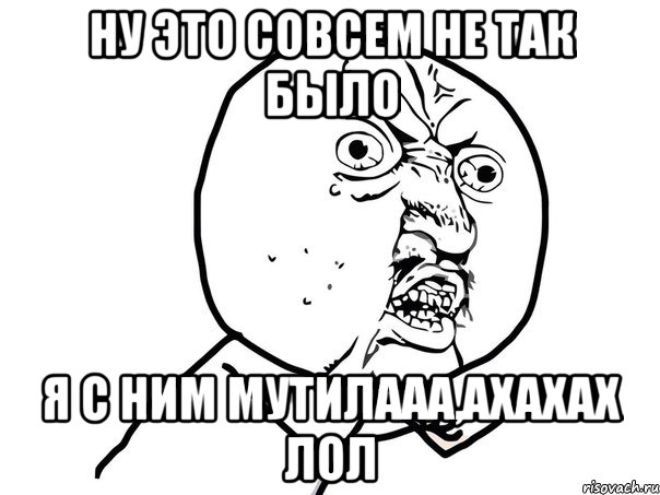 ну это совсем не так было я с ним мутилааа,ахахах лол, Мем Ну почему (белый фон)