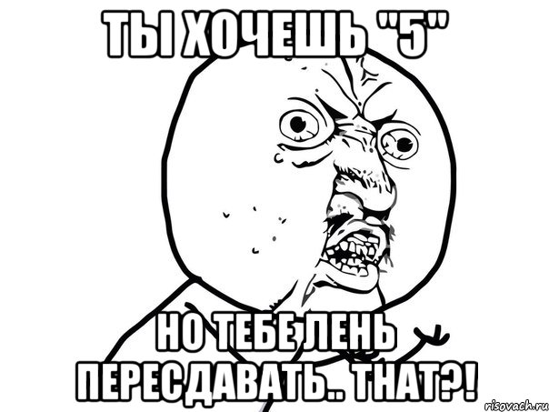 ты хочешь "5" но тебе лень пересдавать.. that?!, Мем Ну почему (белый фон)