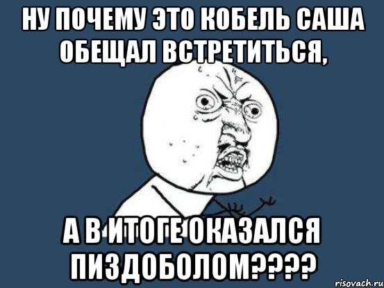 ну почему это кобель саша обещал встретиться, а в итоге оказался пиздоболом???, Мем Ну почему