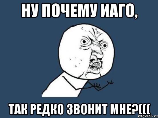 ну почему иаго, так редко звонит мне?(((, Мем Ну почему