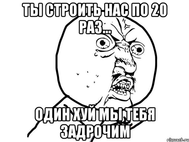 ты строить нас по 20 раз... один хуй мы тебя задрочим, Мем Ну почему (белый фон)