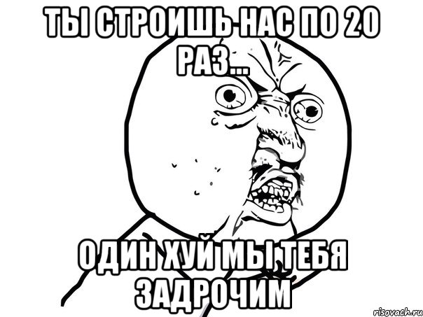 ты строишь нас по 20 раз... один хуй мы тебя задрочим, Мем Ну почему (белый фон)