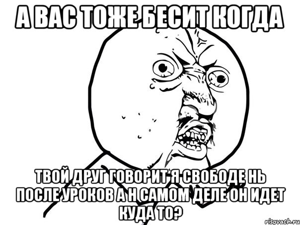 а вас тоже бесит когда твой друг говорит я свободе нь после уроков а н самом деле он идет куда то?, Мем Ну почему (белый фон)