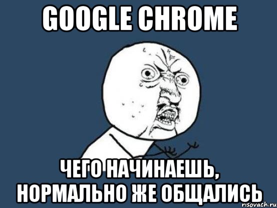 google chrome чего начинаешь, нормально же общались, Мем Ну почему