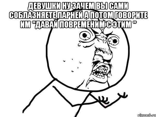 девушки ну зачем вы сами соблазняете парней а потом говорите им "давай повременим с этим " , Мем Ну почему (белый фон)