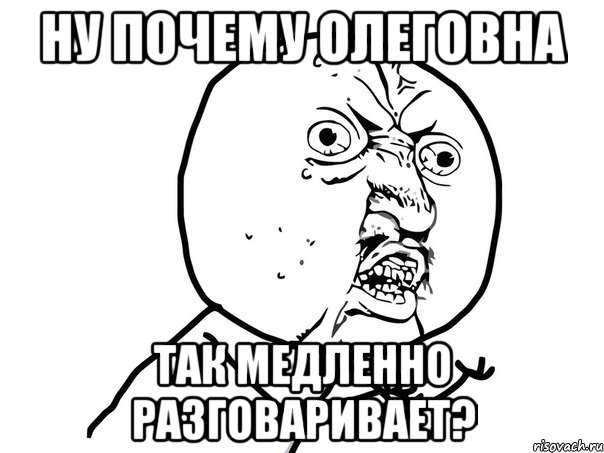 ну почему олеговна так медленно разговаривает?, Мем Ну почему (белый фон)