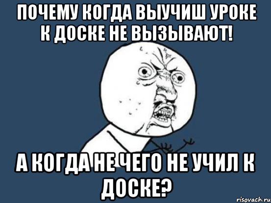 почему когда выучиш уроке к доске не вызывают! а когда не чего не учил к доске?, Мем Ну почему