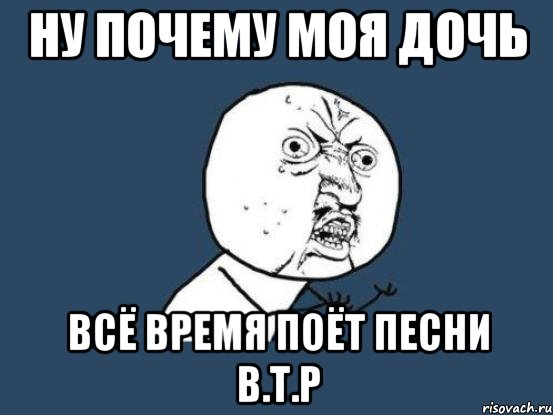 ну почему моя дочь всё время поёт песни в.т.р, Мем Ну почему