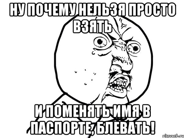 ну почему нельзя просто взять и поменять имя в паспорте, блевать!, Мем Ну почему (белый фон)