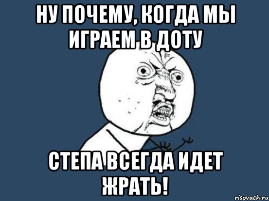 ну почему, когда мы играем в доту степа всегда идет жрать!, Мем Ну почему