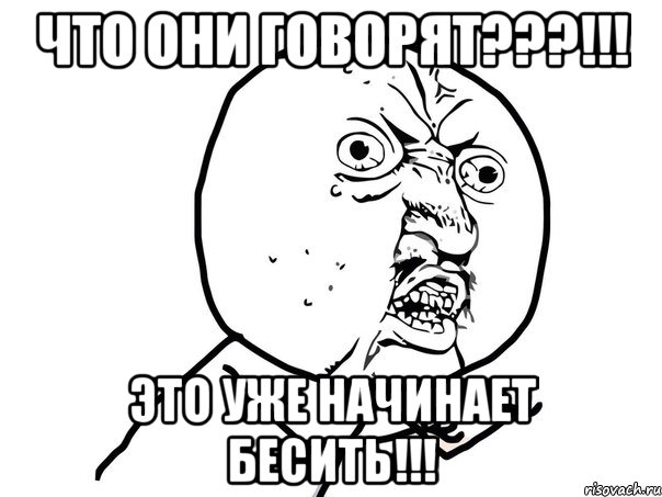 что они говорят???!!! это уже начинает бесить!!!, Мем Ну почему (белый фон)