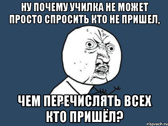 ну почему училка не может просто спросить кто не пришел, чем перечислять всех кто пришёл?, Мем Ну почему