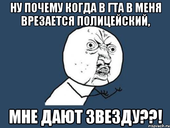 ну почему когда в гта в меня врезается полицейский, мне дают звезду??!, Мем Ну почему