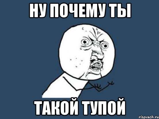 ну почему ты такой тупой, Мем Ну почему