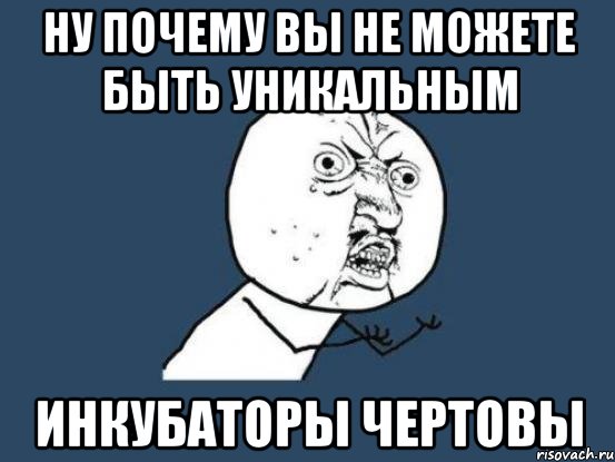 ну почему вы не можете быть уникальным инкубаторы чертовы, Мем Ну почему