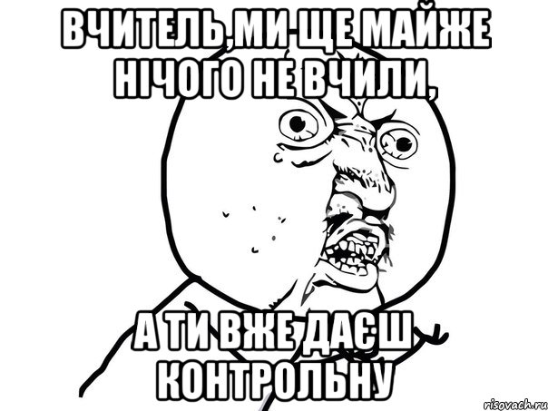 вчитель,ми ще майже нічого не вчили, а ти вже даєш контрольну, Мем Ну почему (белый фон)