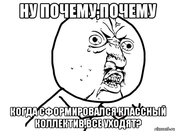 ну почему,почему когда сформировался классный коллектив,все уходят?, Мем Ну почему (белый фон)