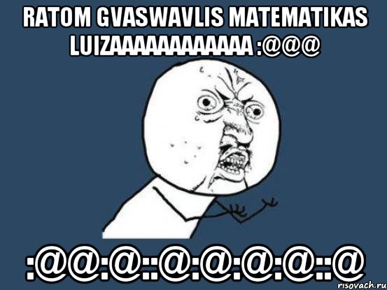 ratom gvaswavlis matematikas luizaaaaaaaaaaaa :@@@ :@@:@::@:@:@:@::@, Мем Ну почему