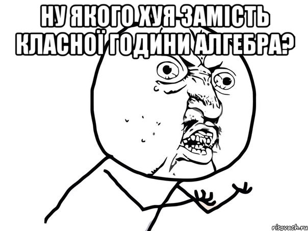 ну якого хуя замість класної години алгебра? , Мем Ну почему (белый фон)