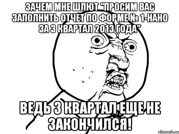 зачем мне шлют "просим вас заполнить отчет по форме № 1-нано за 3 квартал 2013 года" ведь 3 квартал еще не закончился!, Мем Ну почему (белый фон)