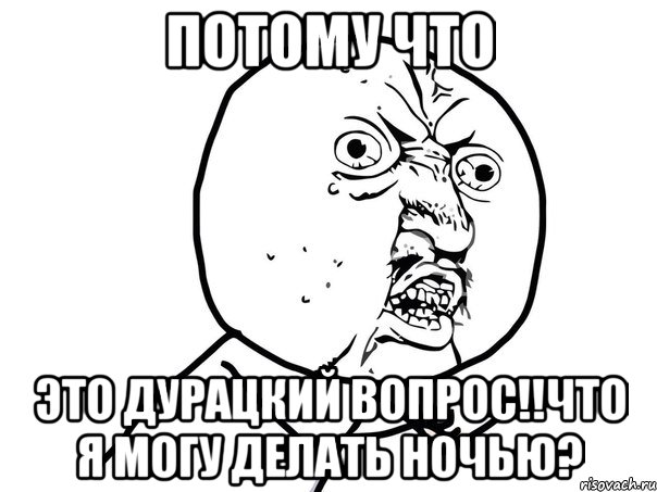 потому что это дурацкий вопрос!!что я могу делать ночью?, Мем Ну почему (белый фон)