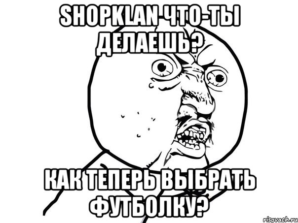 shopklan что-ты делаешь? как теперь выбрать футболку?, Мем Ну почему (белый фон)