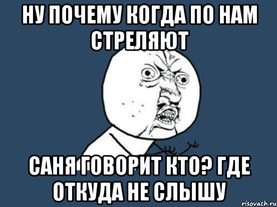 ну почему когда по нам стреляют саня говорит кто? где откуда не слышу, Мем Ну почему