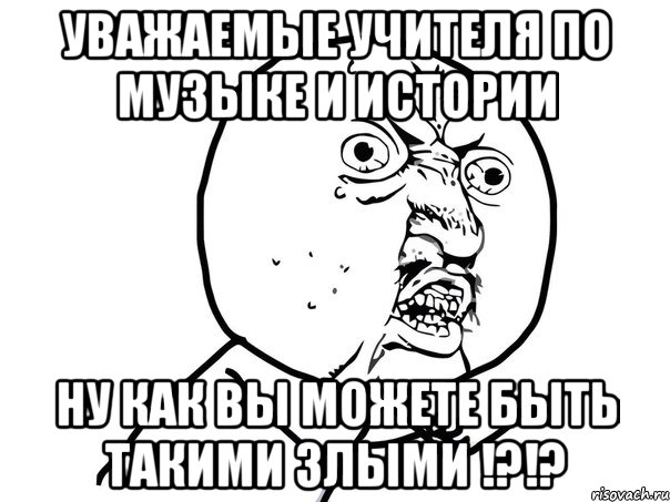 уважаемые учителя по музыке и истории ну как вы можете быть такими злыми !?!?, Мем Ну почему (белый фон)