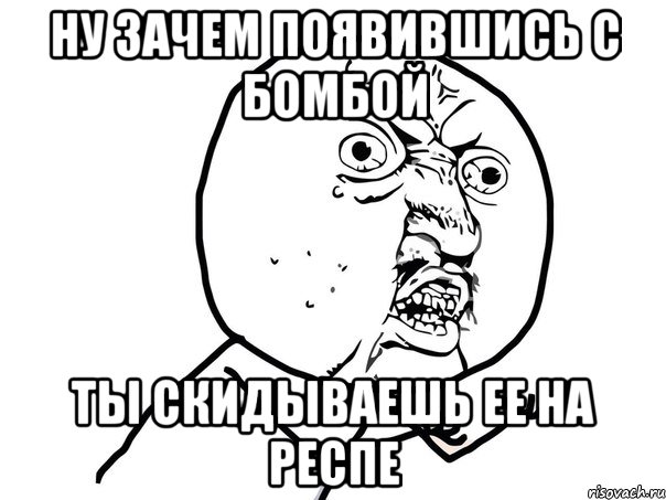 ну зачем появившись с бомбой ты скидываешь ее на респе, Мем Ну почему (белый фон)