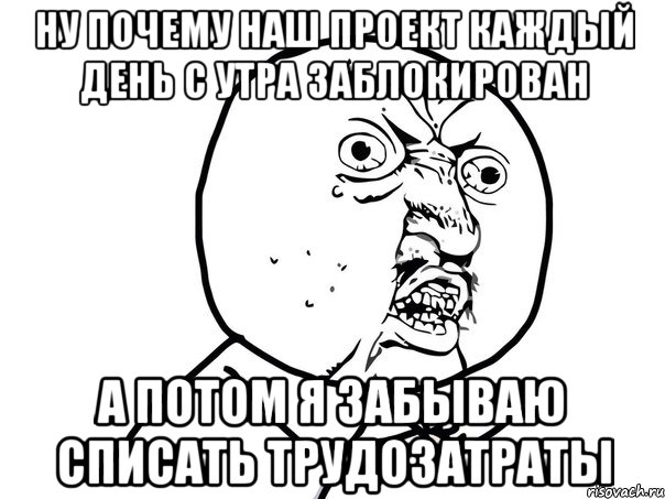 ну почему наш проект каждый день с утра заблокирован а потом я забываю списать трудозатраты, Мем Ну почему (белый фон)