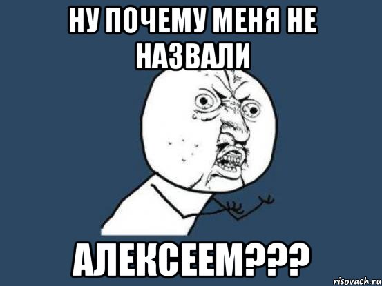 ну почему меня не назвали алексеем???, Мем Ну почему