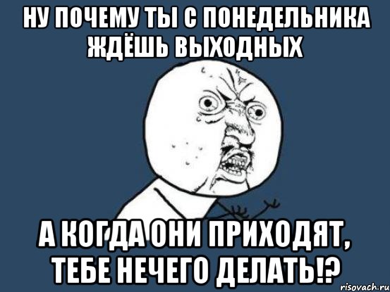 ну почему ты с понедельника ждёшь выходных а когда они приходят, тебе нечего делать!?, Мем Ну почему