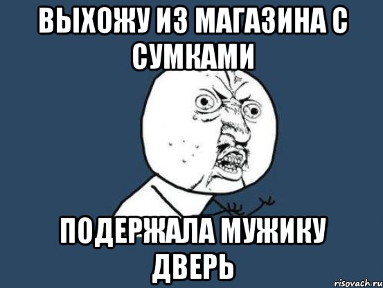 выхожу из магазина с сумками подержала мужику дверь, Мем Ну почему