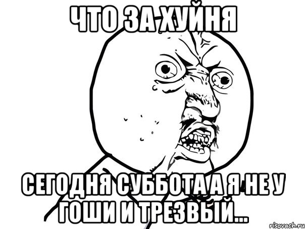 что за хуйня сегодня суббота а я не у гоши и трезвый..., Мем Ну почему (белый фон)