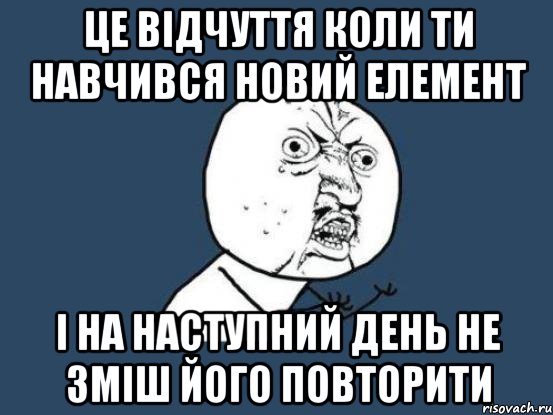 це відчуття коли ти навчився новий елемент і на наступний день не зміш його повторити, Мем Ну почему