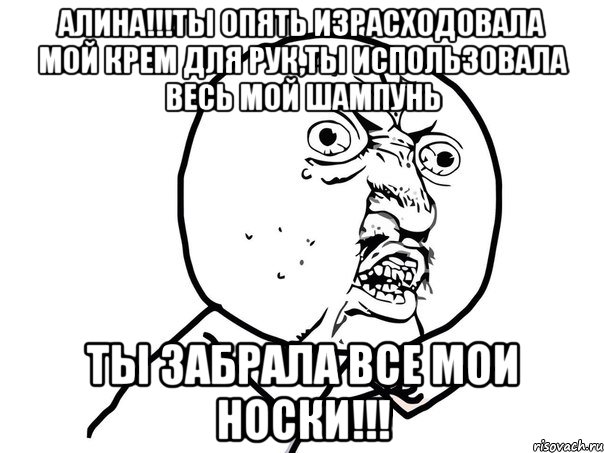 алина!!!ты опять израсходовала мой крем для рук,ты использовала весь мой шампунь ты забрала все мои носки!!!, Мем Ну почему (белый фон)