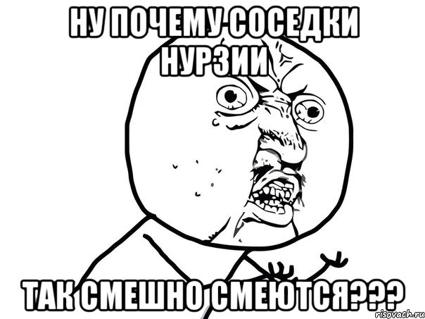 ну почему соседки нурзии так смешно смеются???, Мем Ну почему (белый фон)