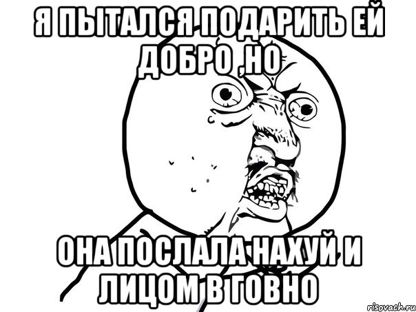 я пытался подарить ей добро ,но она послала нахуй и лицом в говно, Мем Ну почему (белый фон)