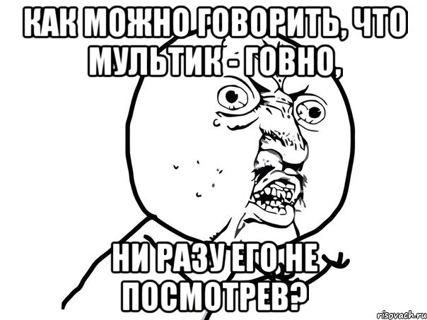 как можно говорить, что мультик - говно, ни разу его не посмотрев?, Мем Ну почему (белый фон)