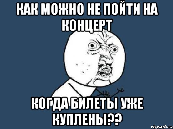 как можно не пойти на концерт когда билеты уже куплены??, Мем Ну почему